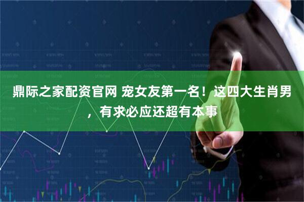 鼎际之家配资官网 宠女友第一名！这四大生肖男，有求必应还超有本事