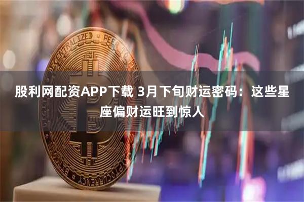 股利网配资APP下载 3月下旬财运密码：这些星座偏财运旺到惊人