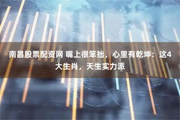 南昌股票配资网 嘴上很笨拙，心里有乾坤：这4大生肖，天生实力派