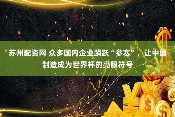 苏州配资网 众多国内企业踊跃“参赛”，让中国制造成为世界杯的亮眼符号