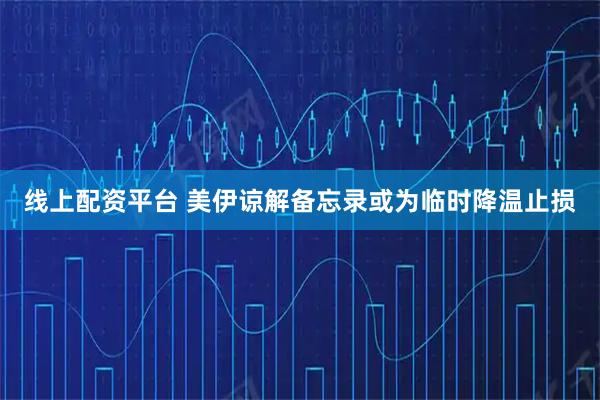 线上配资平台 美伊谅解备忘录或为临时降温止损