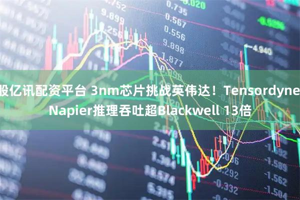 股亿讯配资平台 3nm芯片挑战英伟达！Tensordyne Napier推理吞吐超Blackwell 13倍