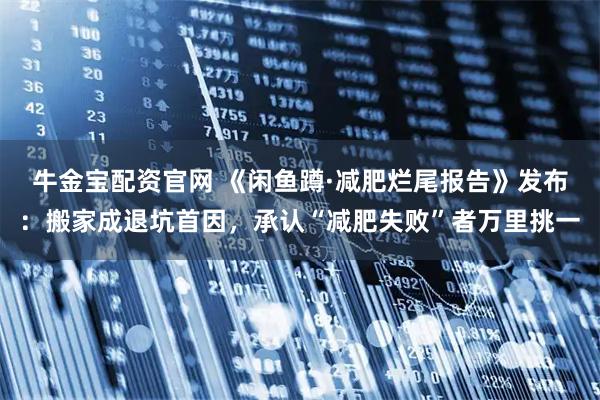 牛金宝配资官网 《闲鱼蹲·减肥烂尾报告》发布：搬家成退坑首因，承认“减肥失败”者万里挑一