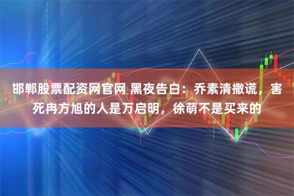 邯郸股票配资网官网 黑夜告白:乔素清撒谎,害死冉方旭的人是万启明,徐萌不是买来的