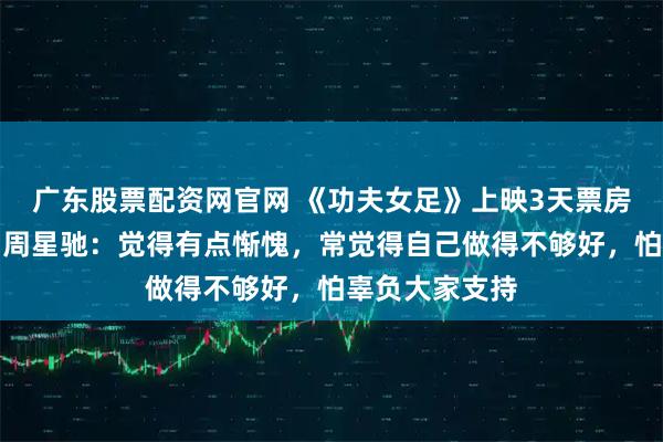 广东股票配资网官网 《功夫女足》上映3天票房登顶暑期档，周星驰：觉得有点惭愧，常觉得自己做得不够好，怕辜负大家支持