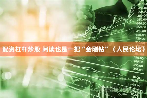 配资杠杆炒股 阅读也是一把“金刚钻”（人民论坛）