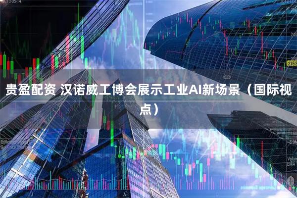 贵盈配资 汉诺威工博会展示工业AI新场景（国际视点）
