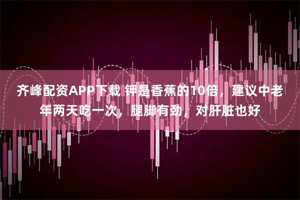 齐峰配资APP下载 钾是香蕉的10倍，建议中老年两天吃一次，腿脚有劲，对肝脏也好