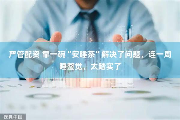 严管配资 靠一碗“安睡茶”解决了问题，连一周睡整觉，太踏实了